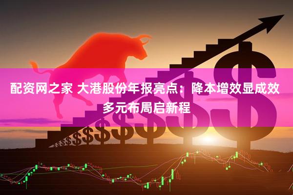 配资网之家 大港股份年报亮点：降本增效显成效 多元布局启新程