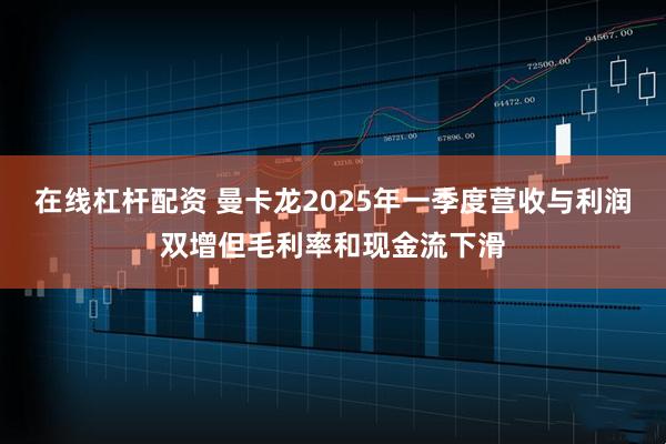 在线杠杆配资 曼卡龙2025年一季度营收与利润双增但毛利率和现金流下滑