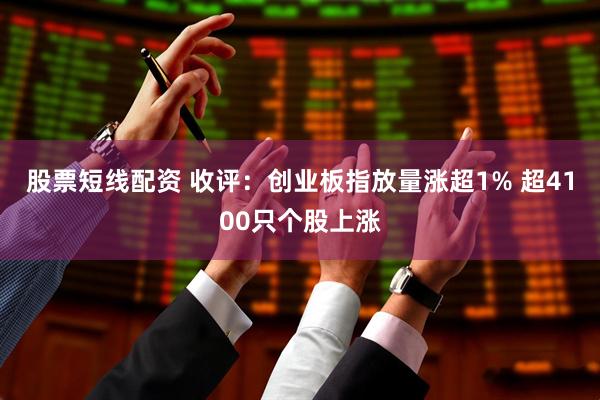 股票短线配资 收评：创业板指放量涨超1% 超4100只个股上涨
