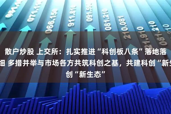 散户炒股 上交所：扎实推进“科创板八条”落地落实落细 多措并举与市场各方共筑科创之基，共建科创“新生态”