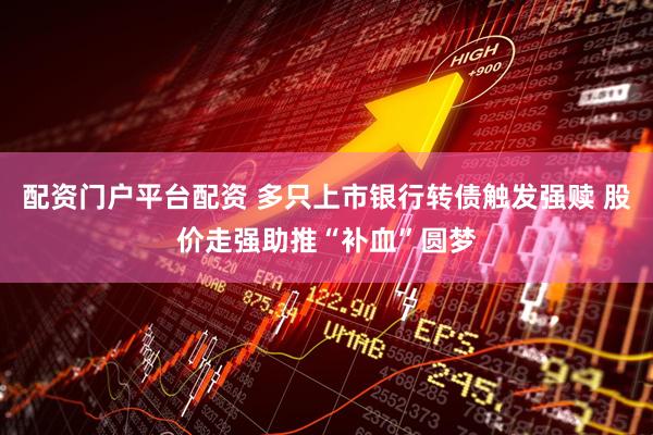 配资门户平台配资 多只上市银行转债触发强赎 股价走强助推“补血”圆梦