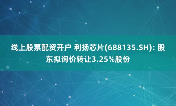 线上股票配资开户 利扬芯片(688135.SH): 股东拟询价转让3.25%股份