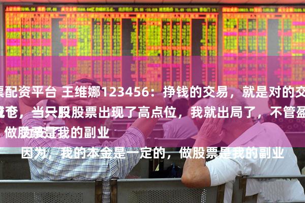 实盘股票配资平台 王维娜123456：挣钱的交易，就是对的交易模式。
一般情况下，一只股票盈利20%以上，我就会减仓，当一只股票出现了高点位，我就出局了，不管盈利多少，都要落袋为安了。
因为，我的本金是一定的，做股票是我的副业