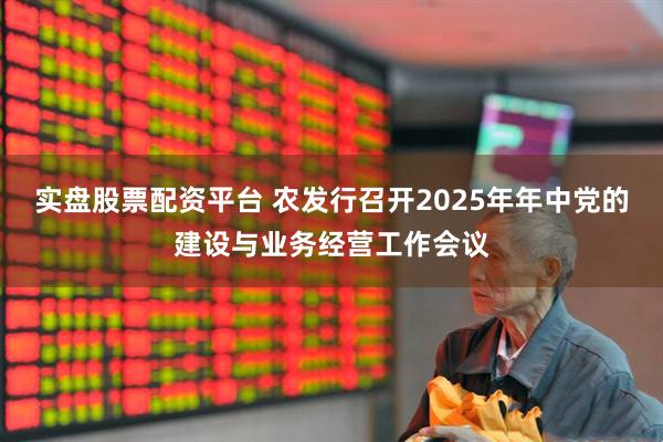 实盘股票配资平台 农发行召开2025年年中党的建设与业务经营工作会议