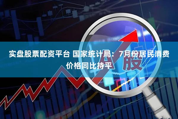 实盘股票配资平台 国家统计局：7月份居民消费价格同比持平
