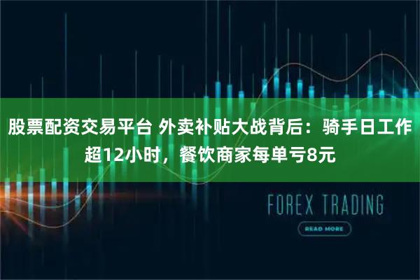 股票配资交易平台 外卖补贴大战背后：骑手日工作超12小时，餐饮商家每单亏8元