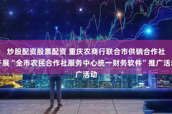 炒股配资股票配资 重庆农商行联合市供销合作社开展“全市农民合作社服务中心统一财务软件”推广活动