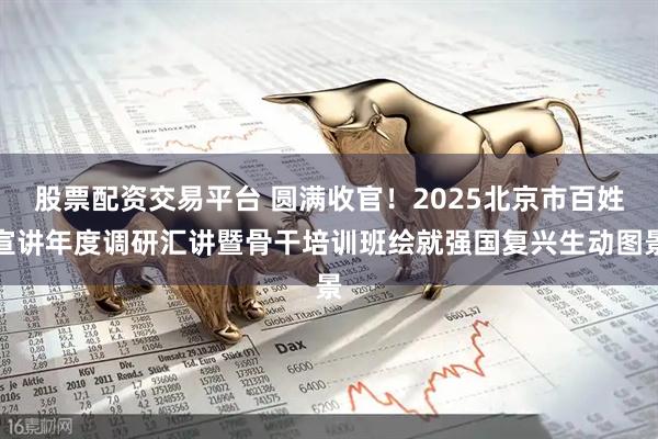 股票配资交易平台 圆满收官！2025北京市百姓宣讲年度调研汇讲暨骨干培训班绘就强国复兴生动图景