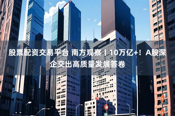 股票配资交易平台 南方观察丨10万亿+！A股深企交出高质量发展答卷