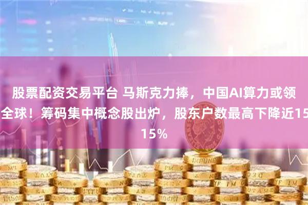 股票配资交易平台 马斯克力捧，中国AI算力或领跑全球！筹码集中概念股出炉，股东户数最高下降近15%
